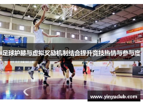 足球护膝与虚拟奖励机制结合提升竞技热情与参与度